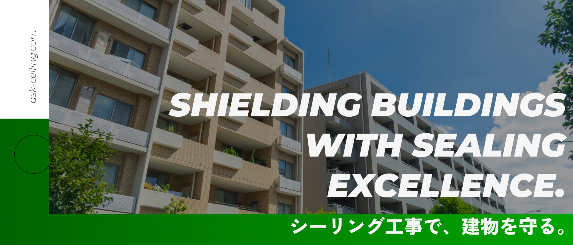 SHIELDING BUILDINGS WITH SEALING EXCELLENCE. シーリング工事で、建物を守る。